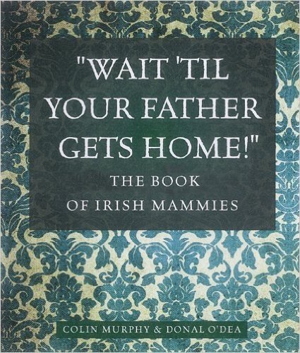 Wait Til Your Father Gets Home: The Book of Irish Mammies