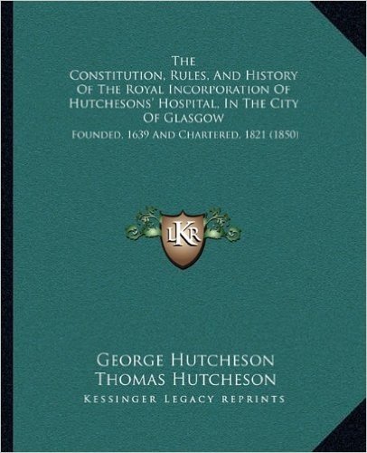 The Constitution, Rules, and History of the Royal Incorporation of Hutchesons' Hospital, in the City of Glasgow: Founded, 1639 and Chartered, 1821 (1850)