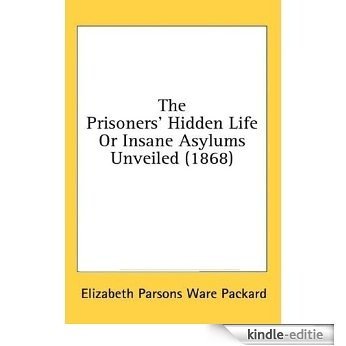 The prisoners' hidden life, or, Insane asylums unveiled : as demonstrated by the report of the Investigating committee of the legislature of Illinois, ... Mrs. Packard's coadjutors (English Edition) [Kindle-editie]