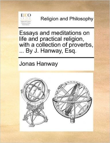 Essays and Meditations on Life and Practical Religion, with a Collection of Proverbs, ... by J. Hanway, Esq.