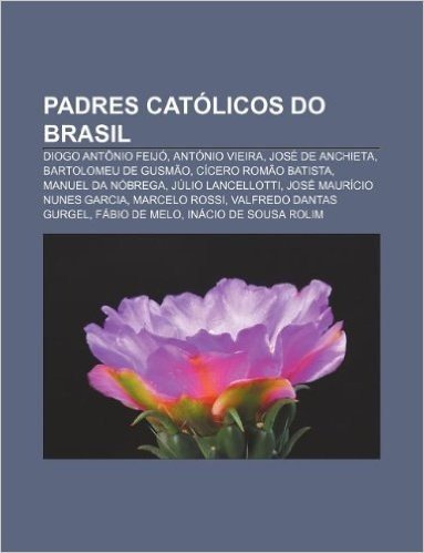 Padres Catolicos Do Brasil: Diogo Antonio Feijo, Antonio Vieira, Jose de Anchieta, Bartolomeu de Gusmao, Cicero Romao Batista