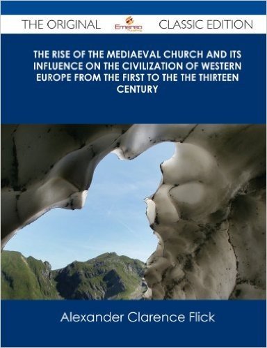 The Rise of the Mediaeval Church and Its Influence on the Civilization of Western Europe from the First to the the Thirteen Century - The Original Cla