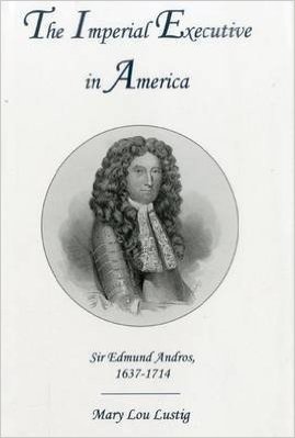 The Imperial Executive in America: Sir Edmund Andros, 1637-1714