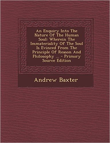 An  Enquiry Into the Nature of the Human Soul: Wherein the Immateriality of the Soul Is Evinced from the Principle of Reason and Philosophy ... - Prim