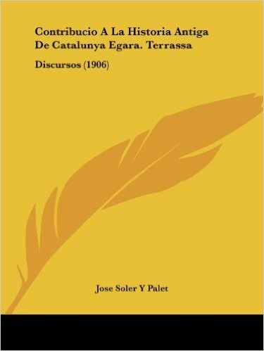 Contribucio a la Historia Antiga de Catalunya Egara. Terrassa: Discursos (1906)