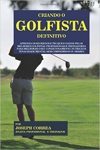 Criando O Golfista Definitivo: Aprenda OS Segredos E Truques Usados Pelos Melhores Golfistas Profissionais E Treinadores Para Melhorar O Seu Condicio