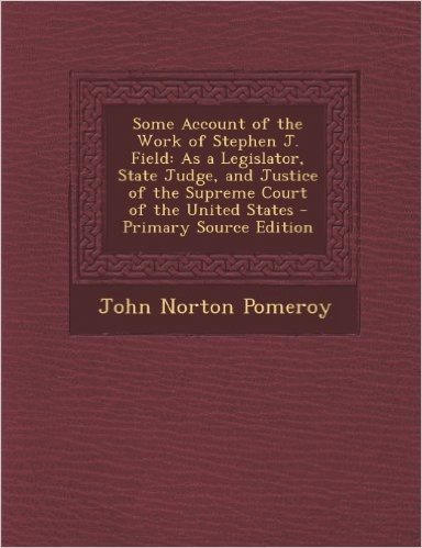 Some Account of the Work of Stephen J. Field: As a Legislator, State Judge, and Justice of the Supreme Court of the United States - Primary Source EDI