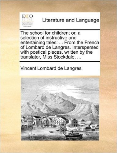The School for Children; Or, a Selection of Instructive and Entertaining Tales: From the French of Lombard de Langres. Interspersed with Poetical Pieces, Written by the Translator, Miss Stockdale, ...