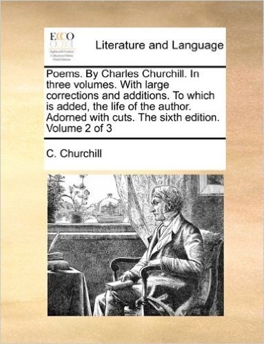 Poems. by Charles Churchill. in Three Volumes. with Large Corrections and Additions. to Which Is Added, the Life of the Author. Adorned with Cuts. the Sixth Edition. Volume 2 of 3