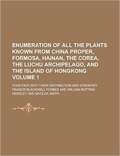 Enumeration of All the Plants Known from China Proper, Formosa, Hainan, the Corea, the Luchu Archipelago, and the Island of Hongkong; Together with Th