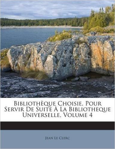 Bibliotheque Choisie, Pour Servir de Suite a la Bibliotheque Universelle, Volume 4