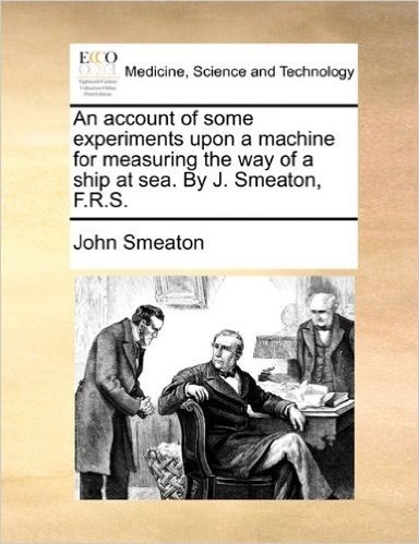 An Account of Some Experiments Upon a Machine for Measuring the Way of a Ship at Sea. by J. Smeaton, F.R.S.