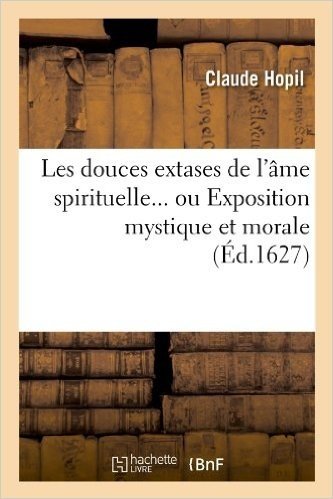 Les Douces Extases de L'Ame Spirituelle... Ou Exposition Mystique Et Morale (Ed.1627)