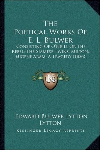 The Poetical Works of E. L. Bulwer the Poetical Works of E. L. Bulwer: Consisting of O'Neill or the Rebel; The Siamese Twins; Miltoconsisting of ... (1836) N; Eugene Aram, a Tragedy (1836)