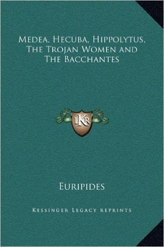Medea, Hecuba, Hippolytus, the Trojan Women and the Bacchantes