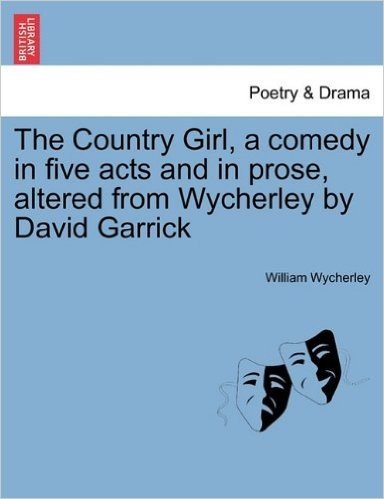 The Country Girl, a Comedy in Five Acts and in Prose, Altered from Wycherley by David Garrick. the Second Edition.