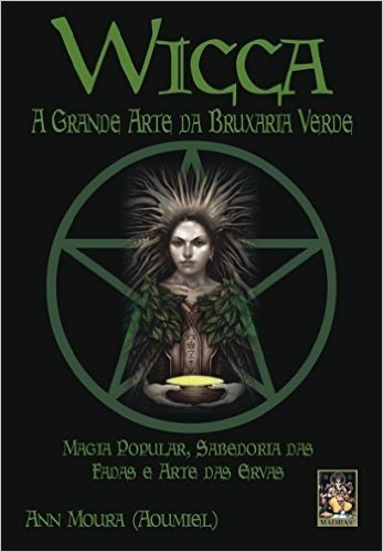 Wicca. A Grande Arte Da Bruxaria Verde. Magia Popular, Sabedoria Das Fadas E Arte Das Ervas