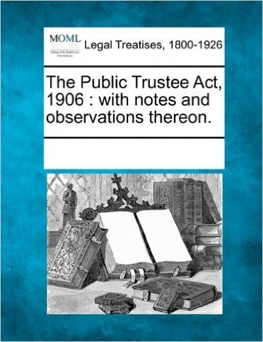 The Public Trustee ACT, 1906: With Notes and Observations Thereon.