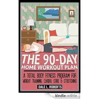 The 90-Day Home Workout Plan: A Total Body Fitness Program for Weight Training, Cardio, Core & Stretching (English Edition) [Kindle-editie]