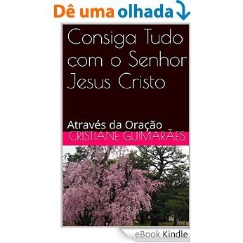 Consiga Tudo com o Senhor  Jesus Cristo: Através da Oração [eBook Kindle]