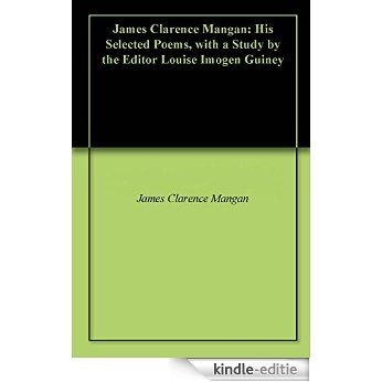 James Clarence Mangan: His Selected Poems, with a Study by the Editor Louise Imogen Guiney (English Edition) [Kindle-editie]