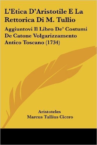L'Etica D'Aristotile E La Rettorica Di M. Tullio: Aggiuntovi Il Libro de' Costumi de Catone Volgarizzamento Antico Toscano (1734)