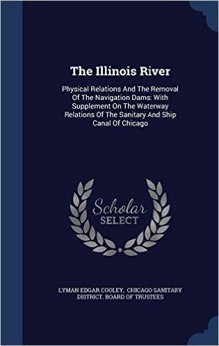 The Illinois River: Physical Relations and the Removal of the Navigation Dams: With Supplement on the Waterway Relations of the Sanitary and Ship Canal of Chicago