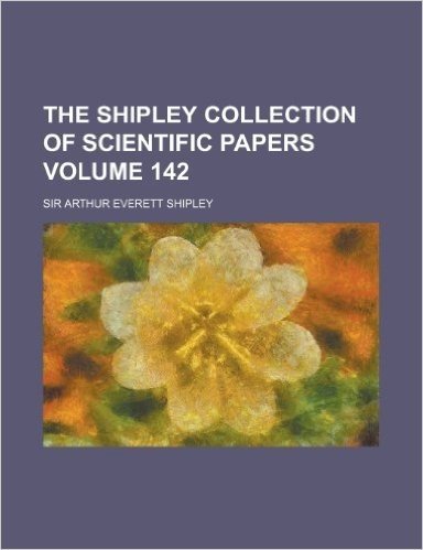 The Shipley Collection of Scientific Papers Volume 142