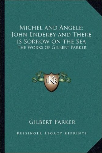 Michel and Angele; John Enderby and There Is Sorrow on the Sea: The Works of Gilbert Parker