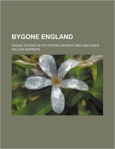 Bygone England; Social Studies in Its Historic Byways and High-Ways
