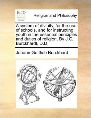 A System of Divinity, for the Use of Schools, and for Instructing Youth in the Essential Principles and Duties of Religion. by J.G. Burckhardt, D.D.