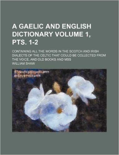 A   Gaelic and English Dictionary Volume 1, Pts. 1-2; Containing All the Words in the Scotch and Irish Dialects of the Celtic That Could Be Collected