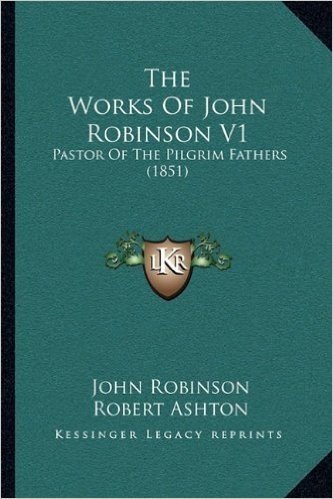 The Works of John Robinson V1: Pastor of the Pilgrim Fathers (1851)