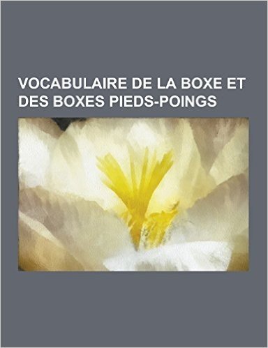 Vocabulaire de La Boxe Et Des Boxes Pieds-Poings: Glossaire de La Boxe, Boxe Birmane, Garde, Categorie, Coup de Pied, Coup de Poing, Regles Du London