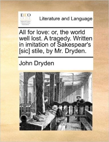 All for Love: Or, the World Well Lost. a Tragedy. Written in Imitation of Sakespear's [Sic] Stile, by Mr. Dryden.