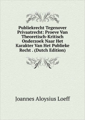 Publiekrecht Tegenover Privaatrecht: Proeve Van Theoretisch-Kritisch Onderzoek Naar Het Karakter Van Het Publieke Recht . (Dutch Edition)