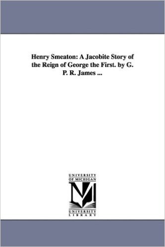 Henry Smeaton: A Jacobite Story of the Reign of George the First. by G. P. R. James ...