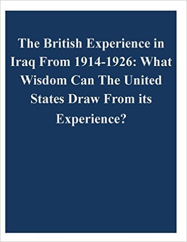 The British Experience in Iraq from 1914-1926: What Wisdom Can the United States Draw from Its Experience?