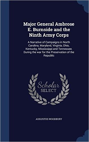 Major General Ambrose E. Burnside and the Ninth Army Corps: A Narrative of Campaigns in North Carolina, Maryland, Virginia, Ohio, Kentucky, ... the War for the Preservation of the Republic