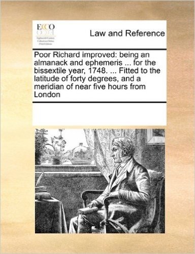 Poor Richard Improved: Being an Almanack and Ephemeris ... for the Bissextile Year, 1748. ... Fitted to the Latitude of Forty Degrees, and a Meridian of Near Five Hours from London
