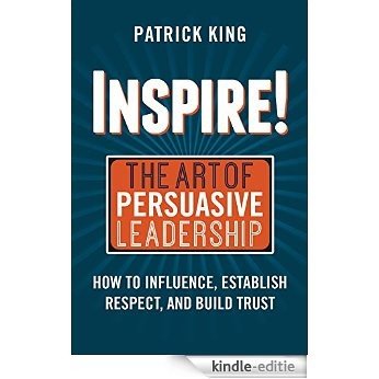 Inspire! The Art of Persuasive Leadership: How to Influence, Establish Trust, and Gain Respect (English Edition) [Kindle-editie]