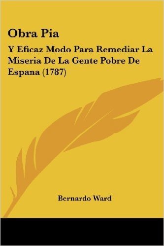 Obra Pia: Y Eficaz Modo Para Remediar La Miseria de La Gente Pobre de Espana (1787)