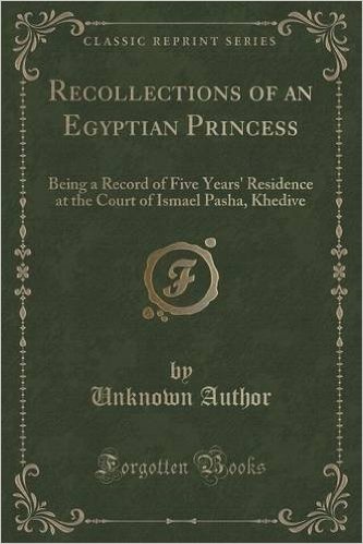 Recollections of an Egyptian Princess: Being a Record of Five Years' Residence at the Court of Ismael Pasha, Khedive (Classic Reprint)
