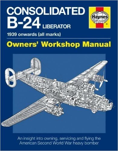 Consolidated B-24 Liberator Owners' Workshop Manual: 1939 Onwards (All Marks): An Insight Into Owning, Servicing and Flying the American Second World