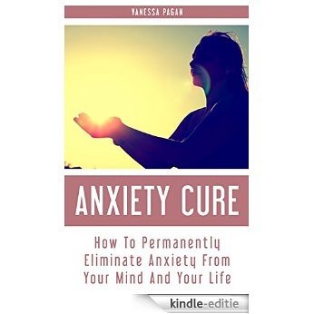 Anxiety Cure: How To Permanently Eliminate Anxiety From Your Mind And Your Life (English Edition) [Kindle-editie]