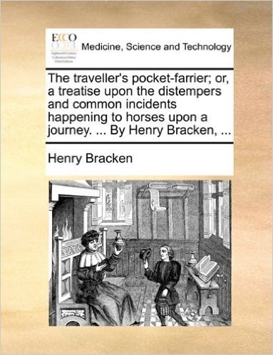 The Traveller's Pocket-Farrier; Or, a Treatise Upon the Distempers and Common Incidents Happening to Horses Upon a Journey. ... by Henry Bracken, ...