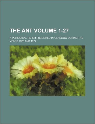 The Ant; A Periodical Paper Published in Glasgow During the Years 1826 and 1827 Volume 1-27