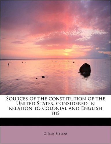 Sources of the Constitution of the United States, Considered in Relation to Colonial and English His