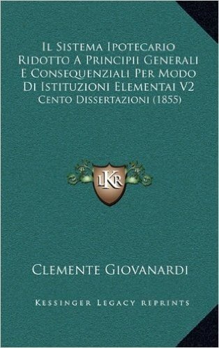 Il Sistema Ipotecario Ridotto a Principii Generali E Consequenziali Per Modo Di Istituzioni Elementai V2: Cento Dissertazioni (1855)