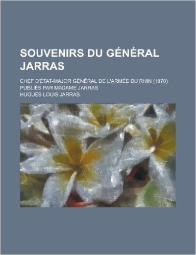Souvenirs Du General Jarras; Chef D'Etat-Major General de L'Armee Du Rhin (1870) Publies Par Madame Jarras